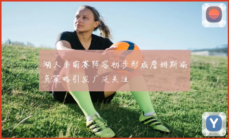 湖人季前赛阵容初步形成詹姆斯减负策略引发广泛关注