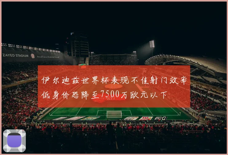 伊尔迪兹世界杯表现不佳射门效率低身价恐降至7500万欧元以下