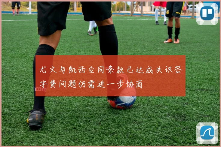 尤文与凯西合同条款已达成共识签字费问题仍需进一步协商