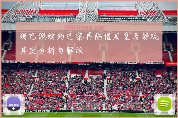 姆巴佩续约巴黎再陷僵局皇马静观其变分析与解读