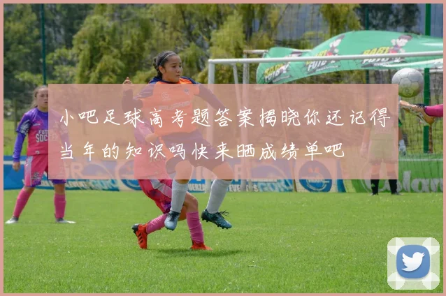 小吧足球高考题答案揭晓你还记得当年的知识吗快来晒成绩单吧