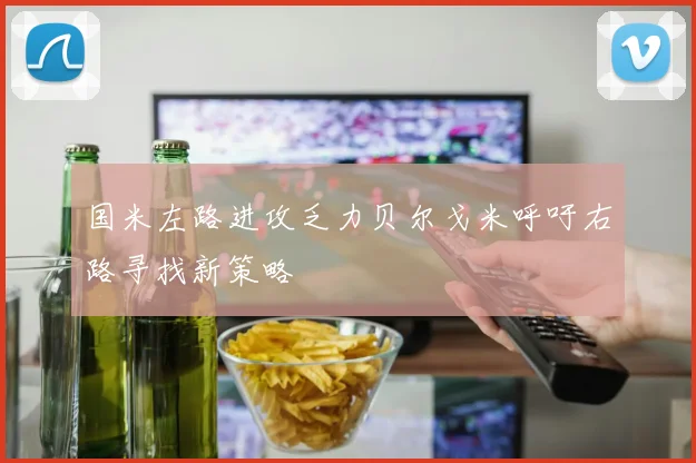 国米左路进攻乏力贝尔戈米呼吁右路寻找新策略