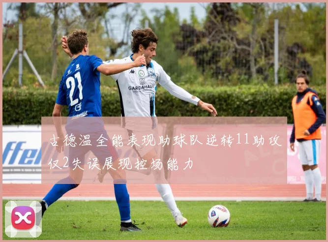 古德温全能表现助球队逆转11助攻仅2失误展现控场能力