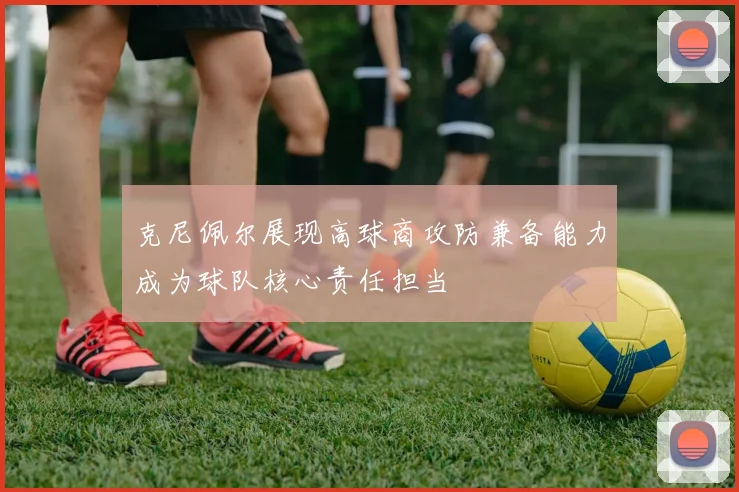 克尼佩尔展现高球商攻防兼备能力成为球队核心责任担当