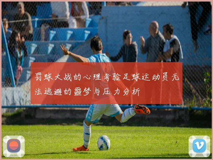 罚球大战的心理考验足球运动员无法逃避的噩梦与压力分析