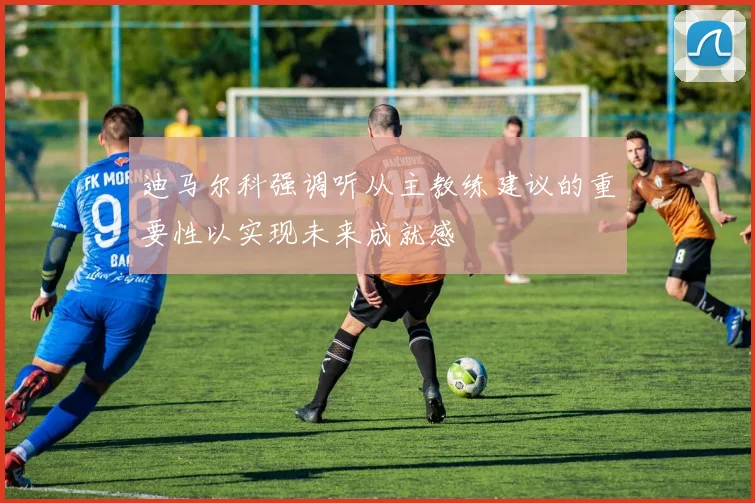 迪马尔科强调听从主教练建议的重要性以实现未来成就感