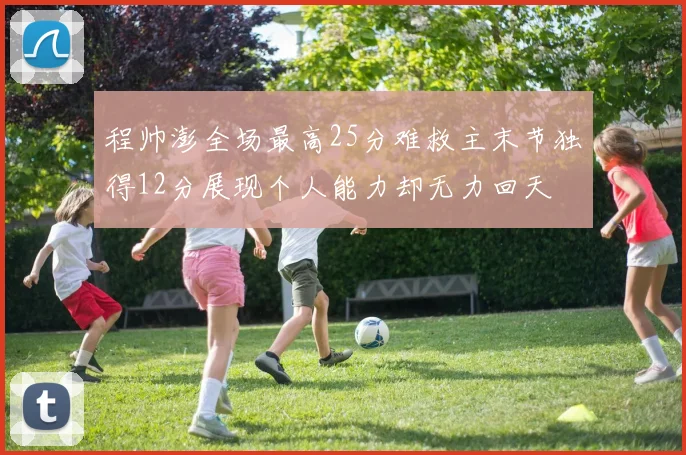程帅澎全场最高25分难救主末节独得12分展现个人能力却无力回天