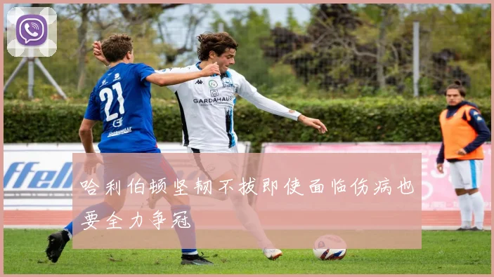 哈利伯顿坚韧不拔即使面临伤病也要全力争冠