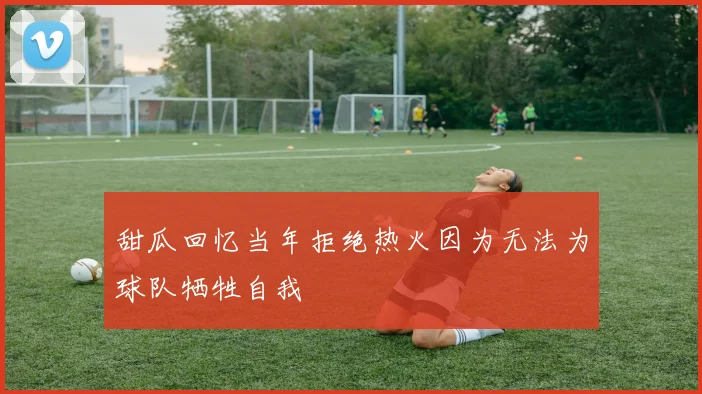 甜瓜回忆当年拒绝热火因为无法为球队牺牲自我