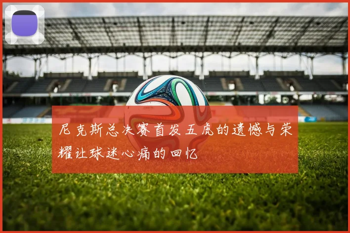 尼克斯总决赛首发五虎的遗憾与荣耀让球迷心痛的回忆