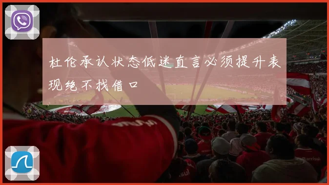 杜伦承认状态低迷直言必须提升表现绝不找借口