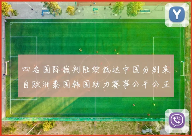四名国际裁判陆续抵达中国分别来自欧洲泰国韩国助力赛事公平公正