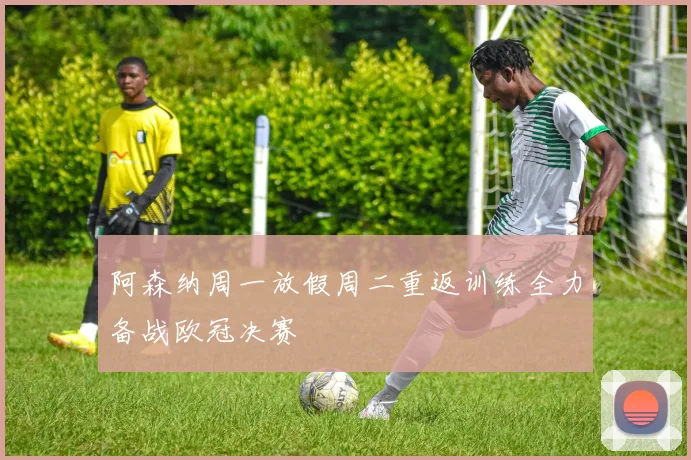 阿森纳周一放假周二重返训练全力备战欧冠决赛