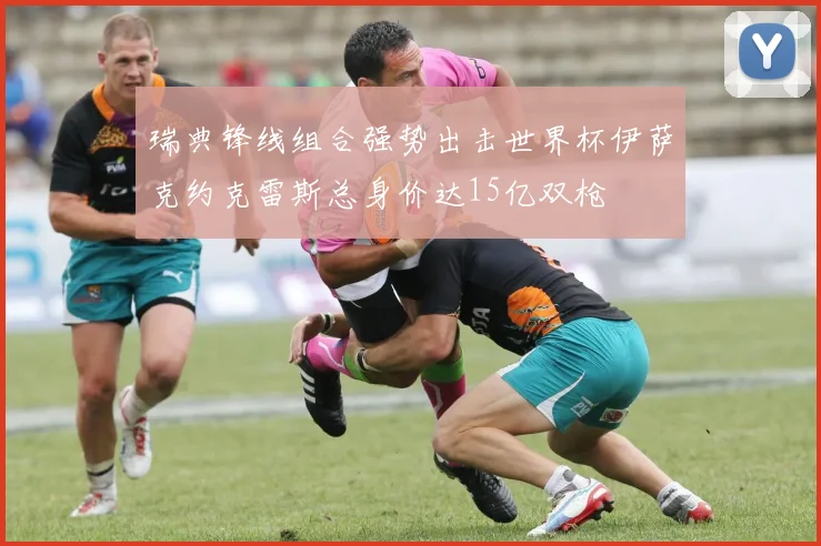 瑞典锋线组合强势出击世界杯伊萨克约克雷斯总身价达15亿双枪