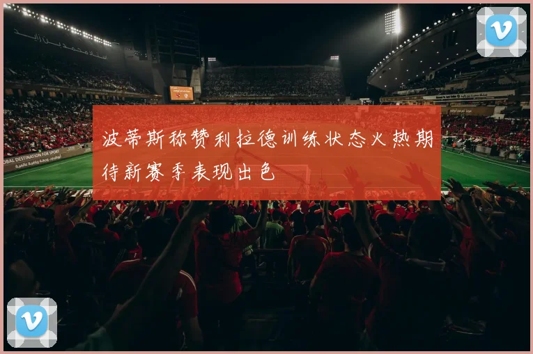 波蒂斯称赞利拉德训练状态火热期待新赛季表现出色