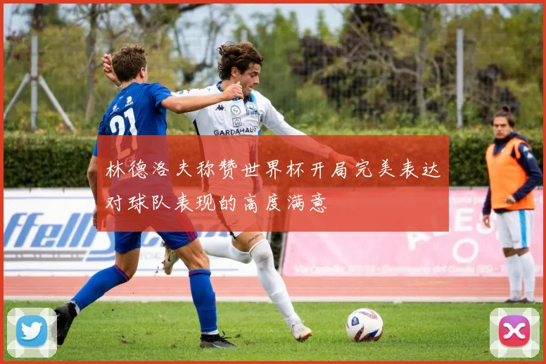 林德洛夫称赞世界杯开局完美表达对球队表现的高度满意