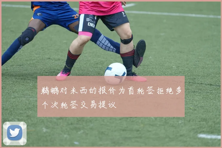 鹈鹕对米西的报价为首轮签拒绝多个次轮签交易提议