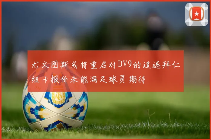 尤文图斯或将重启对DV9的追逐拜仁纽卡报价未能满足球员期待