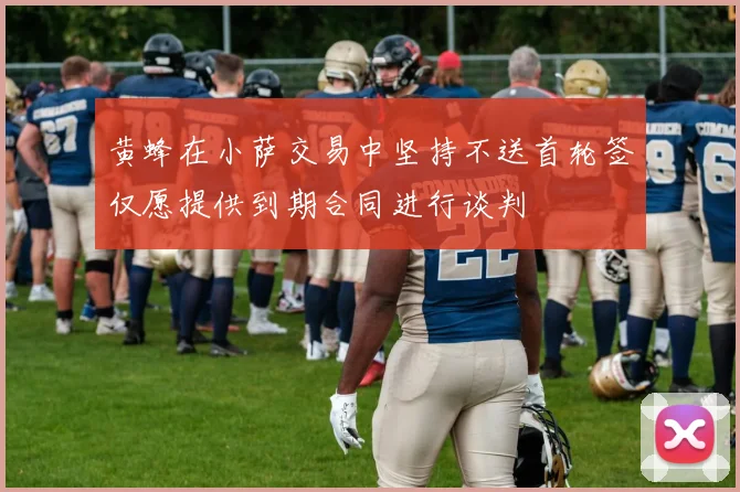 黄蜂在小萨交易中坚持不送首轮签仅愿提供到期合同进行谈判