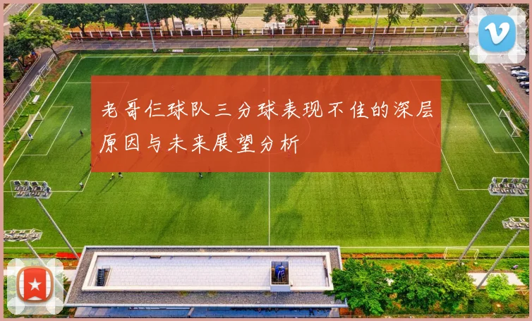 老哥仨球队三分球表现不佳的深层原因与未来展望分析