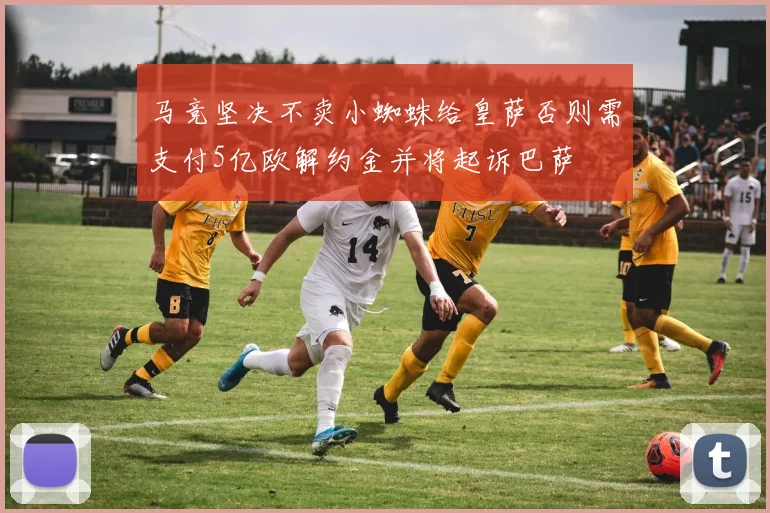马竞坚决不卖小蜘蛛给皇萨否则需支付5亿欧解约金并将起诉巴萨