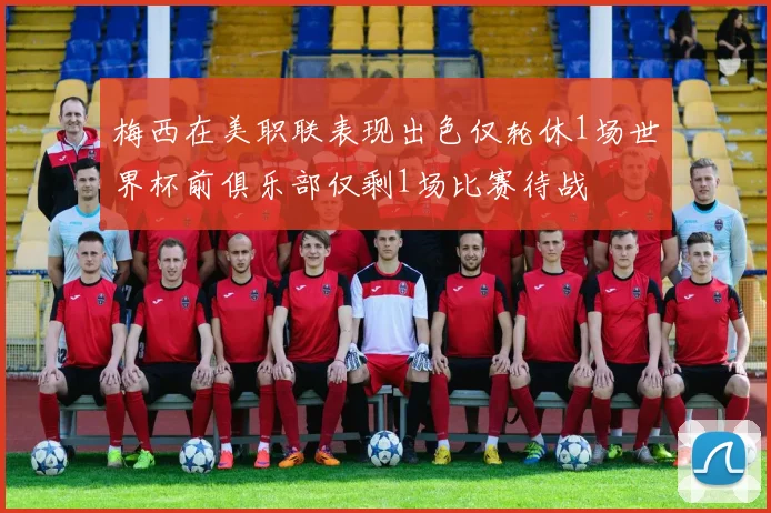 梅西在美职联表现出色仅轮休1场世界杯前俱乐部仅剩1场比赛待战