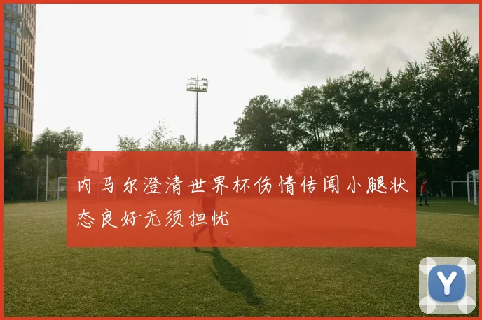 内马尔澄清世界杯伤情传闻小腿状态良好无须担忧