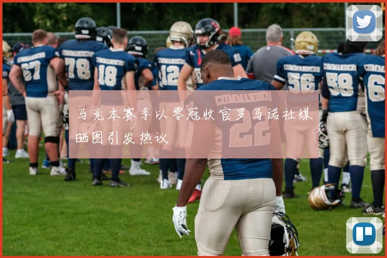 马竞本赛季以零冠收官罗马诺社媒晒图引发热议