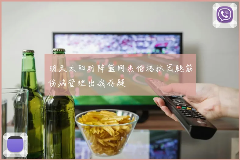 明天太阳对阵篮网杰伦格林因腿筋伤病管理出战存疑