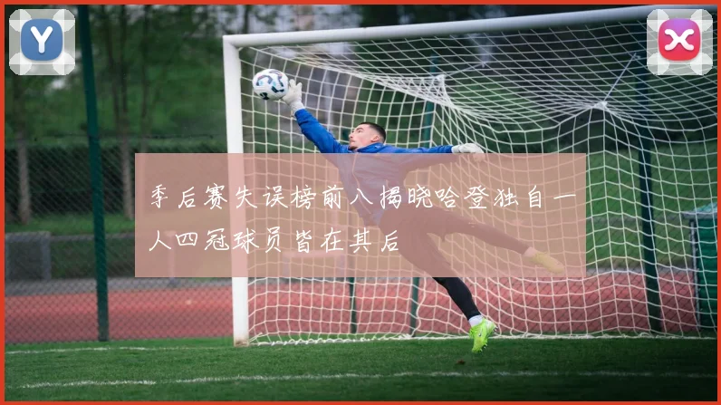 季后赛失误榜前八揭晓哈登独自一人四冠球员皆在其后