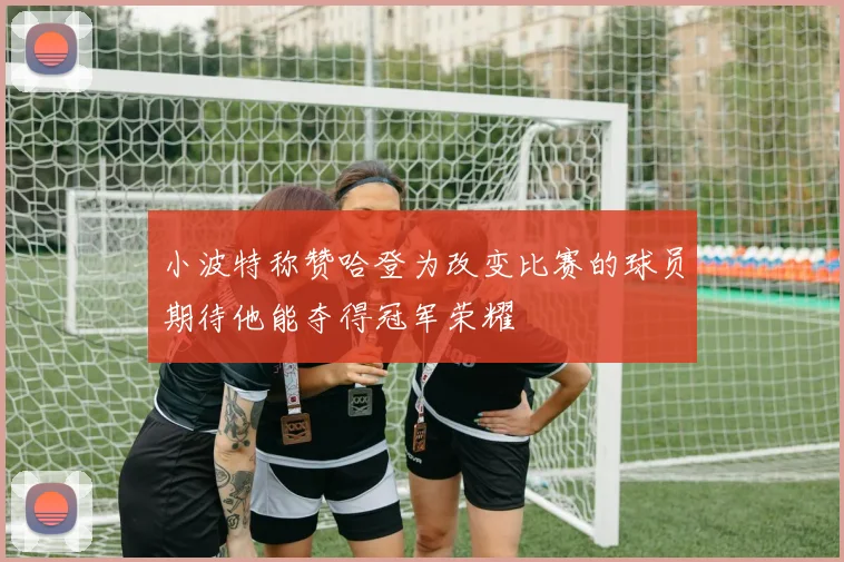 小波特称赞哈登为改变比赛的球员期待他能夺得冠军荣耀